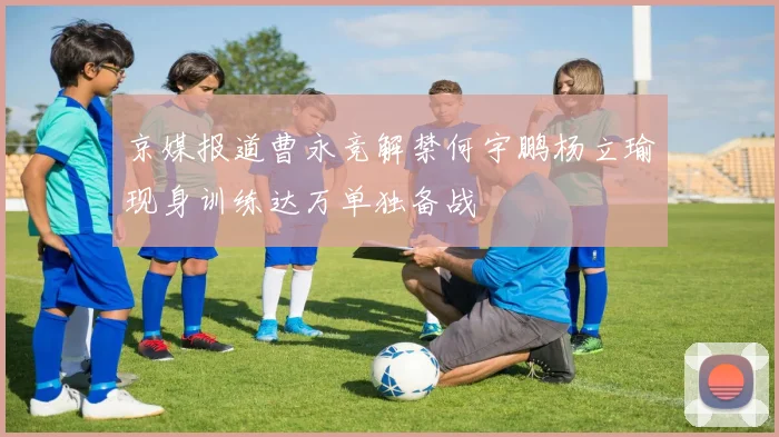 京媒报道曹永竞解禁何宇鹏杨立瑜现身训练达万单独备战