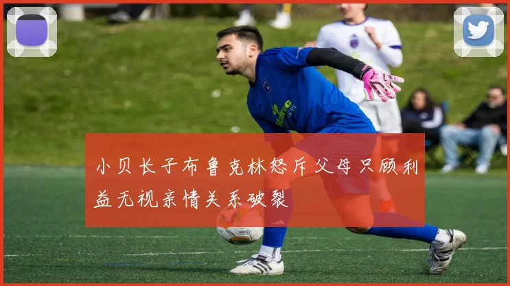 小贝长子布鲁克林怒斥父母只顾利益无视亲情关系破裂