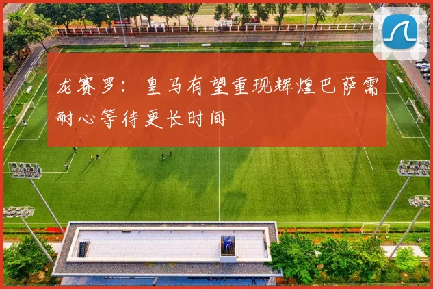 龙赛罗：皇马有望重现辉煌巴萨需耐心等待更长时间