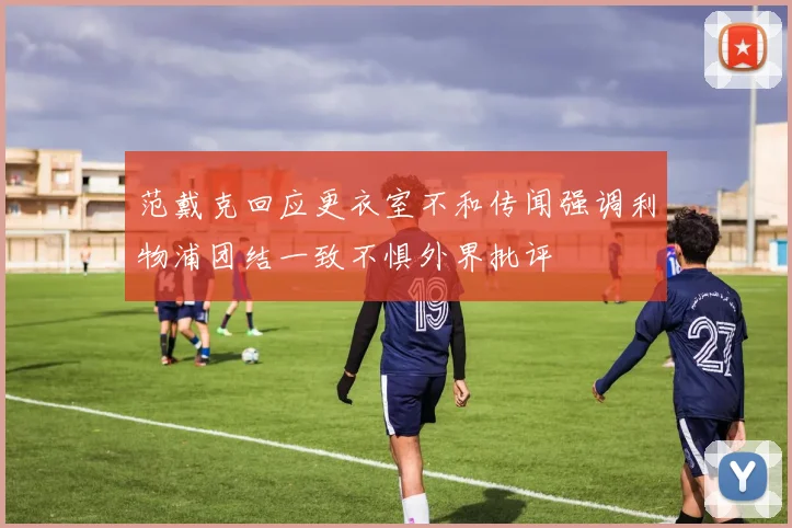 范戴克回应更衣室不和传闻强调利物浦团结一致不惧外界批评