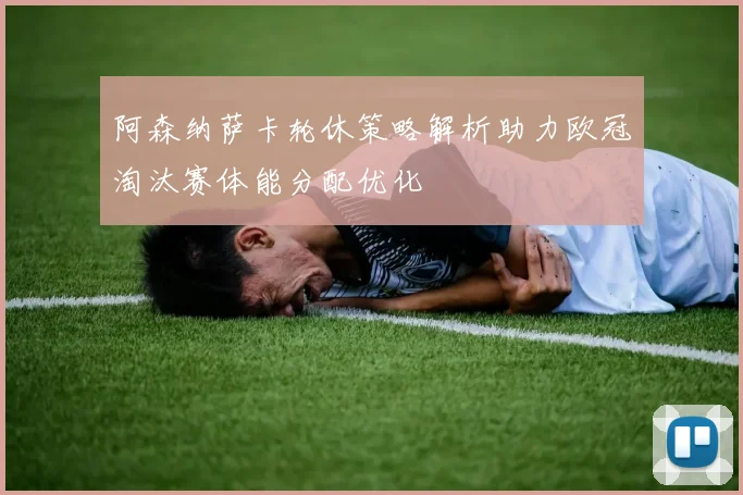 阿森纳萨卡轮休策略解析助力欧冠淘汰赛体能分配优化