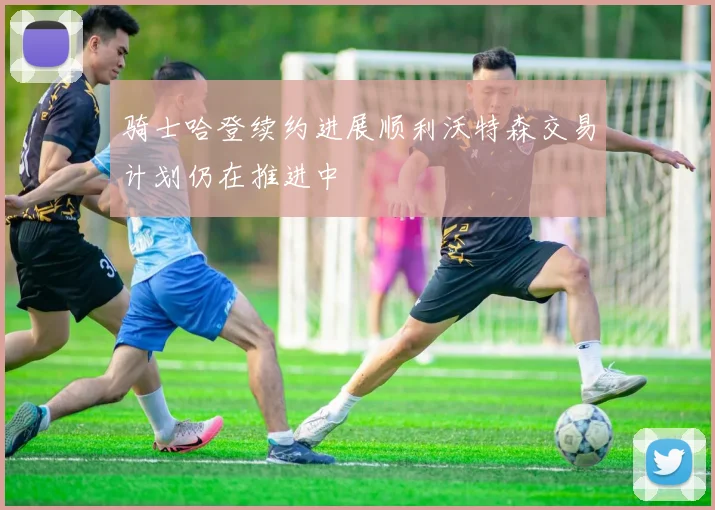 骑士哈登续约进展顺利沃特森交易计划仍在推进中