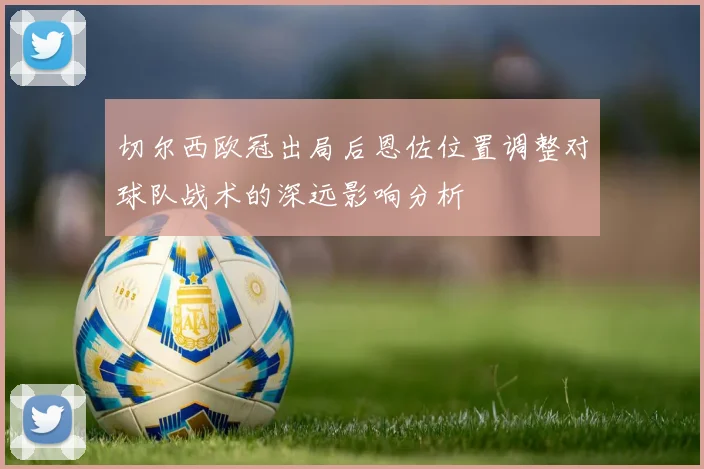 切尔西欧冠出局后恩佐位置调整对球队战术的深远影响分析